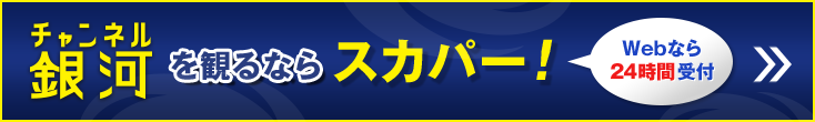 チャンネル銀河を観るならスカパー！