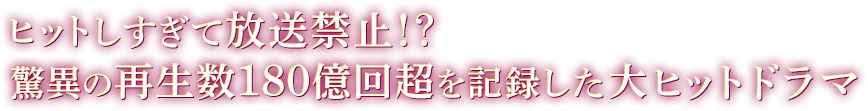 ヒットしすぎて放送禁止!?驚異の再生数180億回超を記録した大ヒットドラマ