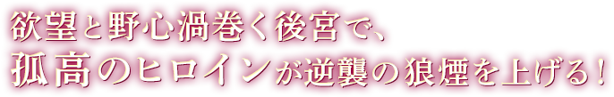 欲望と野心渦巻く後宮で、孤高のヒロインが逆襲の狼煙を上げる!