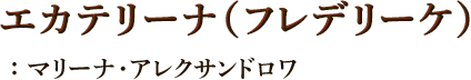 エカテリーナ（フレデリーケ）：マリーナ・アレクサンドロワ