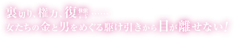 裏切り、権力、復讐……女たちの金と男をめぐる駆け引きから目が離せない!