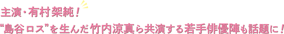 主演・有村架純！“島谷ロス”を生んだ竹内涼真ら共演する若手俳優陣も話題に！
      