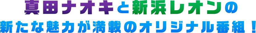真田ナオキと新浜レオンの新たな魅力が満載のオリジナル番組！