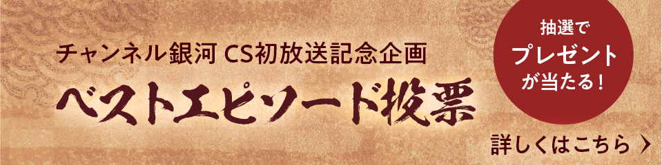 チャンネル銀河 CS初放送記念企画 ベストエピソード投票 抽選でプレゼントが当たる！ 詳しくはこちら