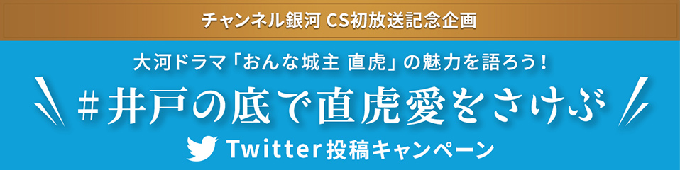 チャンネル銀河 CS初放送記念企画 大河ドラマ「おんな城主 直虎」の魅力を語ろう！ #井戸の底で直虎愛をさけぶ Twitter投稿キャンペーン　詳しくはこちら