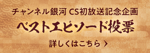 チャンネル銀河 CS初放送記念企画 ベストエピソード投票 詳しくはこちら