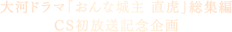 大河ドラマ「おんな城主 直虎」総集編 CS初放送記念企画