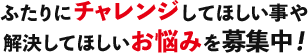 2人に解決してほしいお悩みを募集中！