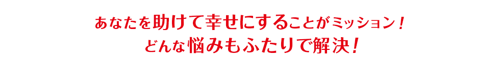 あなたを助けて幸せにすることがミッション！ どんな悩みもふたりで解決！