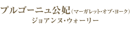 プルゴーニュ公妃（マーガレット・オブ・ヨーク）／ジョアンヌ・ウォーリー