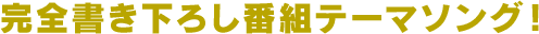完全書き下ろし番組テーマソング!